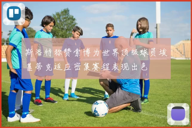 斯洛特称赞索博为世界顶级球员埃基蒂克适应密集赛程表现出色