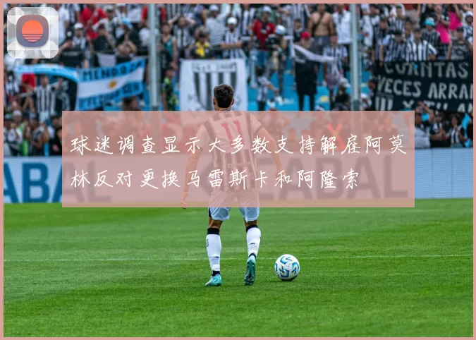 球迷调查显示大多数支持解雇阿莫林反对更换马雷斯卡和阿隆索