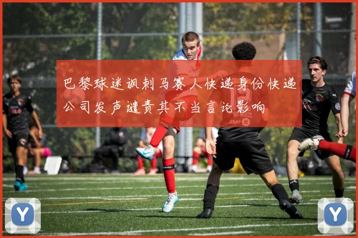 巴黎球迷讽刺马赛人快递身份快递公司发声谴责其不当言论影响
