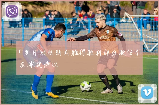 C罗计划收购利雅得胜利部分股份引发球迷热议
