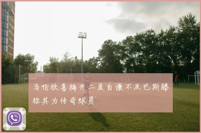 马伦欣喜梅开二度自谦不及巴斯滕称其为传奇球员