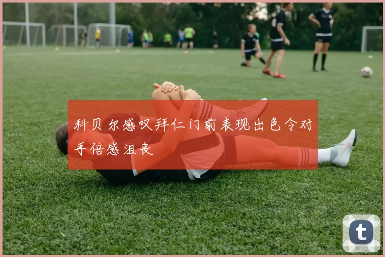 科贝尔感叹拜仁门前表现出色令对手倍感沮丧