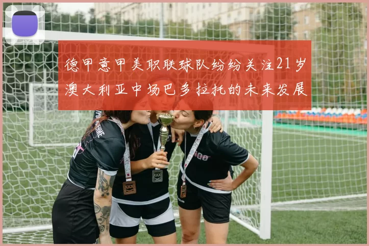 德甲意甲美职联球队纷纷关注21岁澳大利亚中场巴多拉托的未来发展