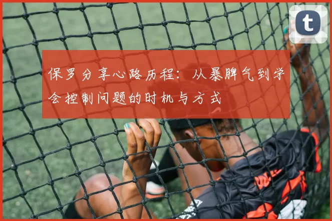 保罗分享心路历程：从暴脾气到学会控制问题的时机与方式