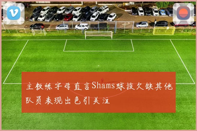 主教练字母直言Shams球技欠缺其他队员表现出色引关注