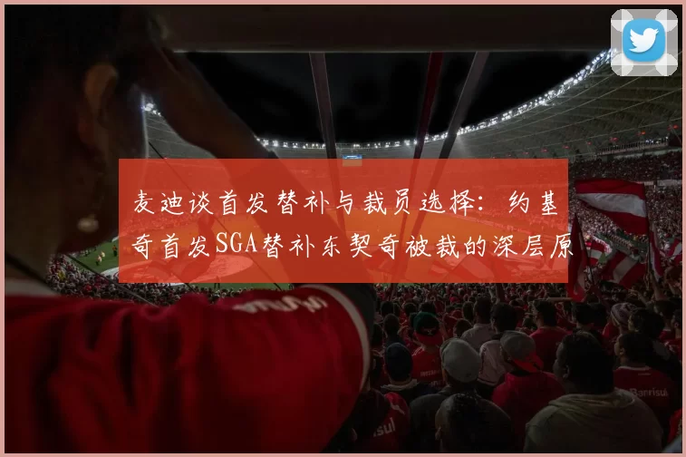 麦迪谈首发替补与裁员选择：约基奇首发SGA替补东契奇被裁的深层原因分析