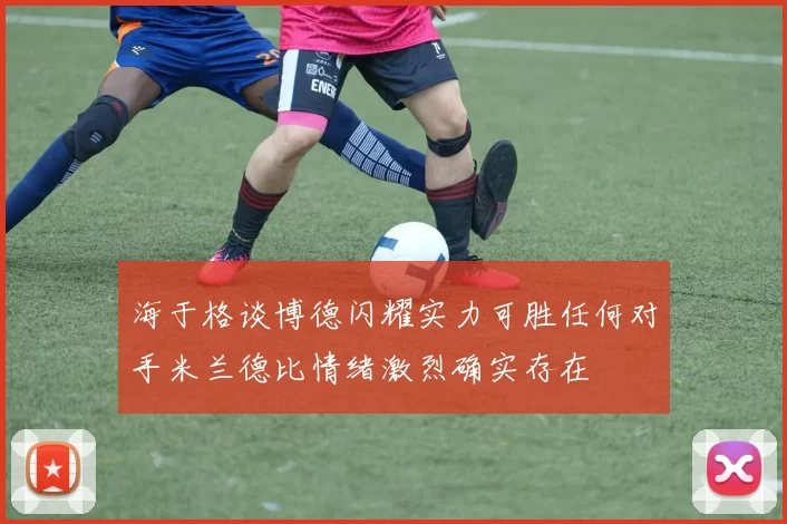 海于格谈博德闪耀实力可胜任何对手米兰德比情绪激烈确实存在