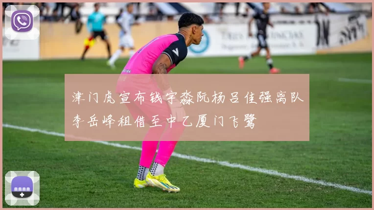津门虎宣布钱宇淼阮杨吕佳强离队李岳峰租借至中乙厦门飞鹭