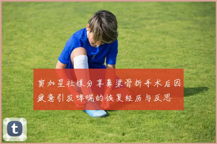 窦加星社媒分享鼻梁骨折手术后因疲惫引发哮喘的恢复经历与反思