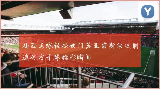 梅西点球轻松破门苏亚雷斯助攻制造对方手球精彩瞬间