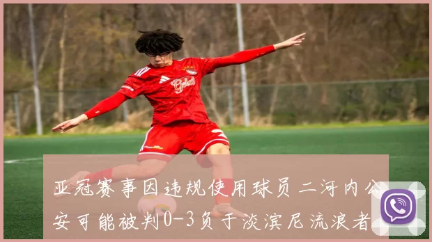 亚冠赛事因违规使用球员二河内公安可能被判0-3负于淡滨尼流浪者