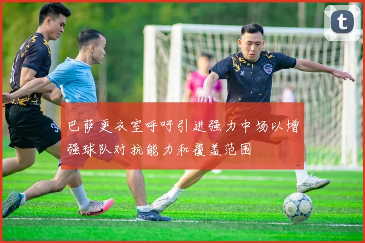 巴萨更衣室呼吁引进强力中场以增强球队对抗能力和覆盖范围