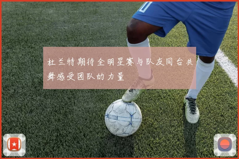 杜兰特期待全明星赛与队友同台共舞感受团队的力量