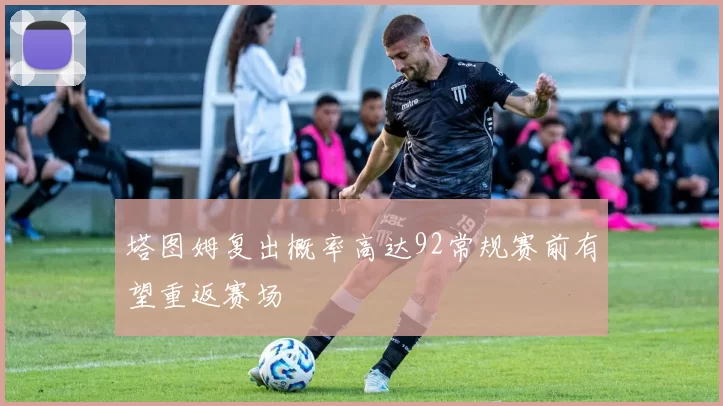 塔图姆复出概率高达92常规赛前有望重返赛场