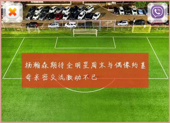 杨瀚森期待全明星周末与偶像约基奇亲密交流激动不已