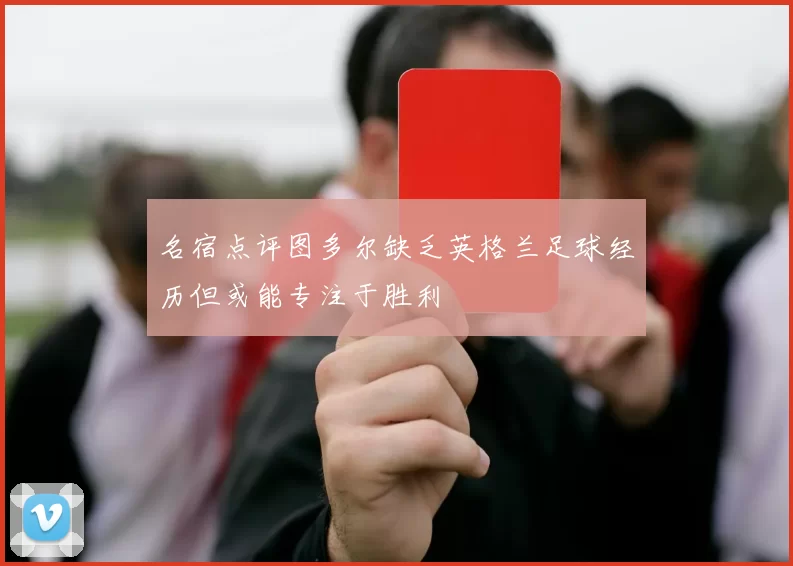 名宿点评图多尔缺乏英格兰足球经历但或能专注于胜利