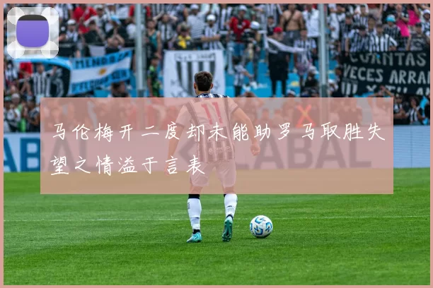 马伦梅开二度却未能助罗马取胜失望之情溢于言表