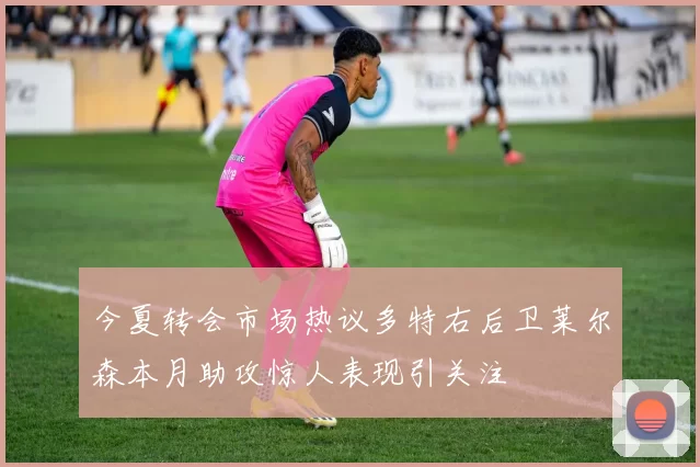 今夏转会市场热议多特右后卫莱尔森本月助攻惊人表现引关注