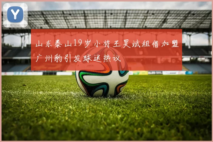 山东泰山19岁小将王昊斌租借加盟广州豹引发球迷热议