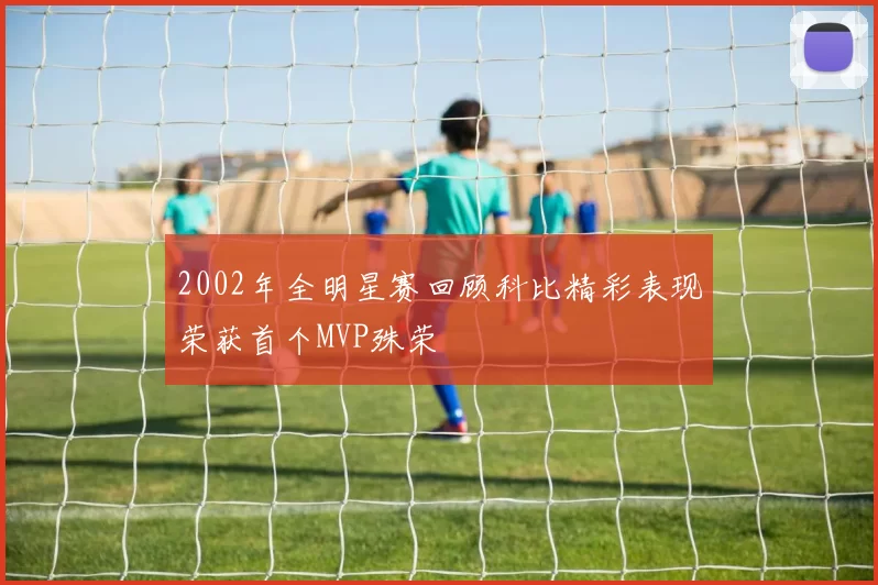 2002年全明星赛回顾科比精彩表现荣获首个MVP殊荣