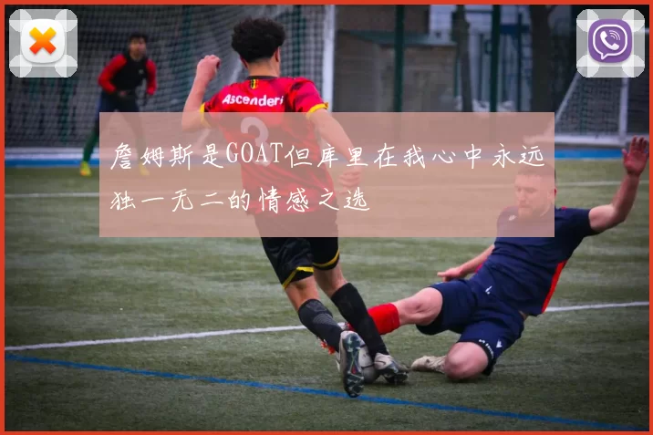 詹姆斯是GOAT但库里在我心中永远独一无二的情感之选