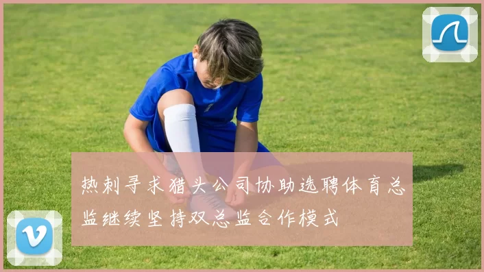 热刺寻求猎头公司协助选聘体育总监继续坚持双总监合作模式