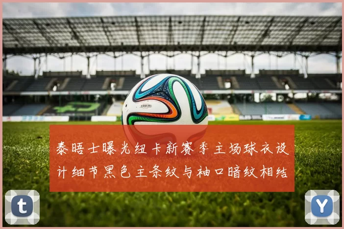 泰晤士曝光纽卡新赛季主场球衣设计细节黑色主条纹与袖口暗纹相结合