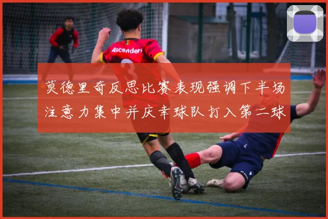 莫德里奇反思比赛表现强调下半场注意力集中并庆幸球队打入第二球