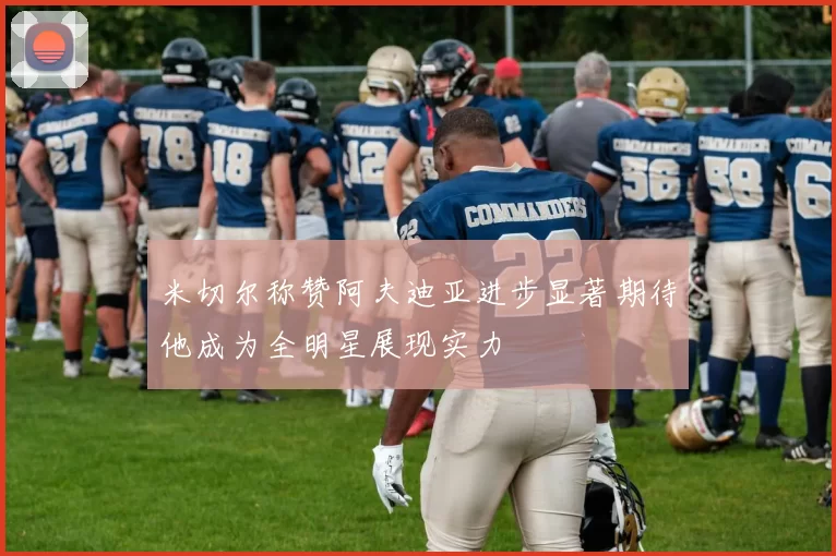 米切尔称赞阿夫迪亚进步显著期待他成为全明星展现实力