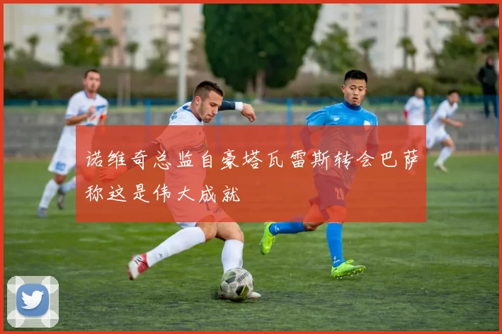 诺维奇总监自豪塔瓦雷斯转会巴萨称这是伟大成就