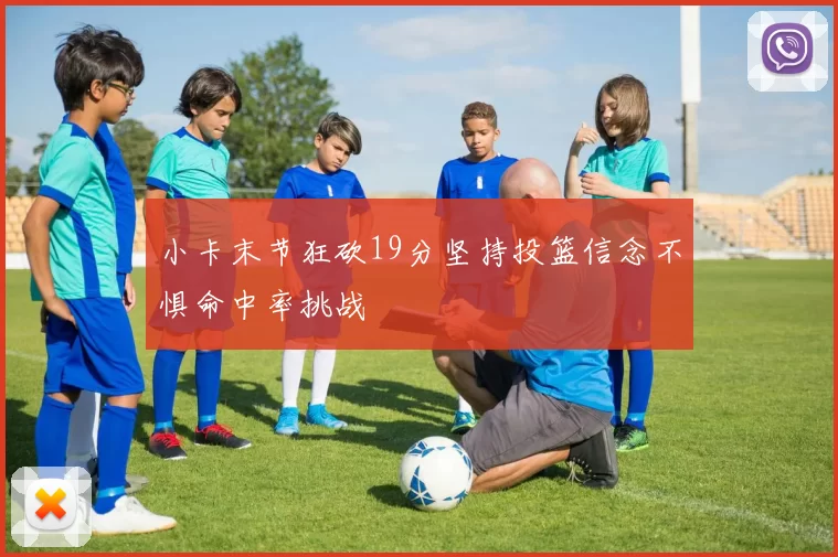 小卡末节狂砍19分坚持投篮信念不惧命中率挑战