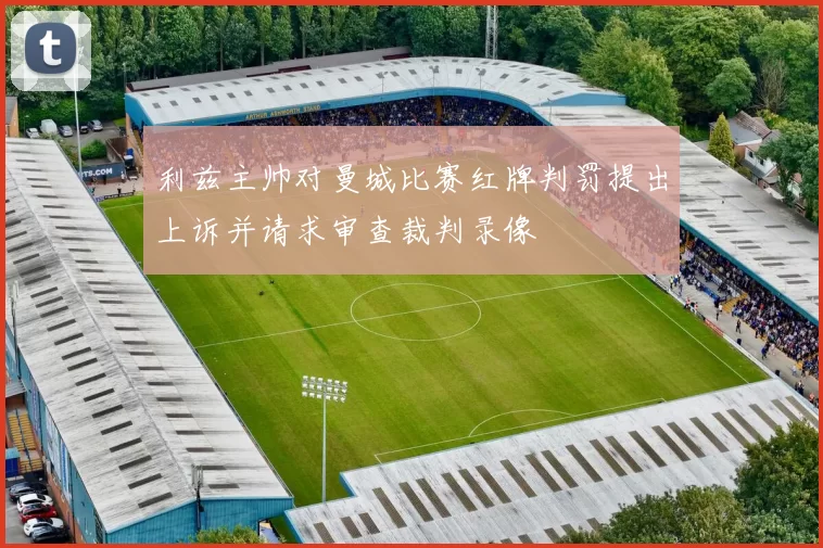 利兹主帅对曼城比赛红牌判罚提出上诉并请求审查裁判录像