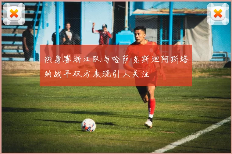 热身赛浙江队与哈萨克斯坦阿斯塔纳战平双方表现引人关注