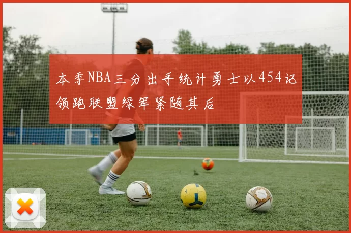 本季NBA三分出手统计勇士以454记领跑联盟绿军紧随其后